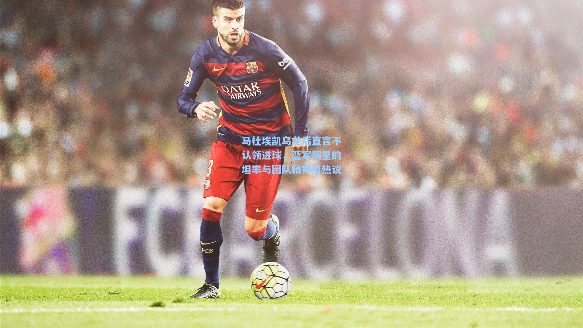 马杜埃凯乌龙后直言不认领进球,蓝军新星的坦率与团队精神引热议