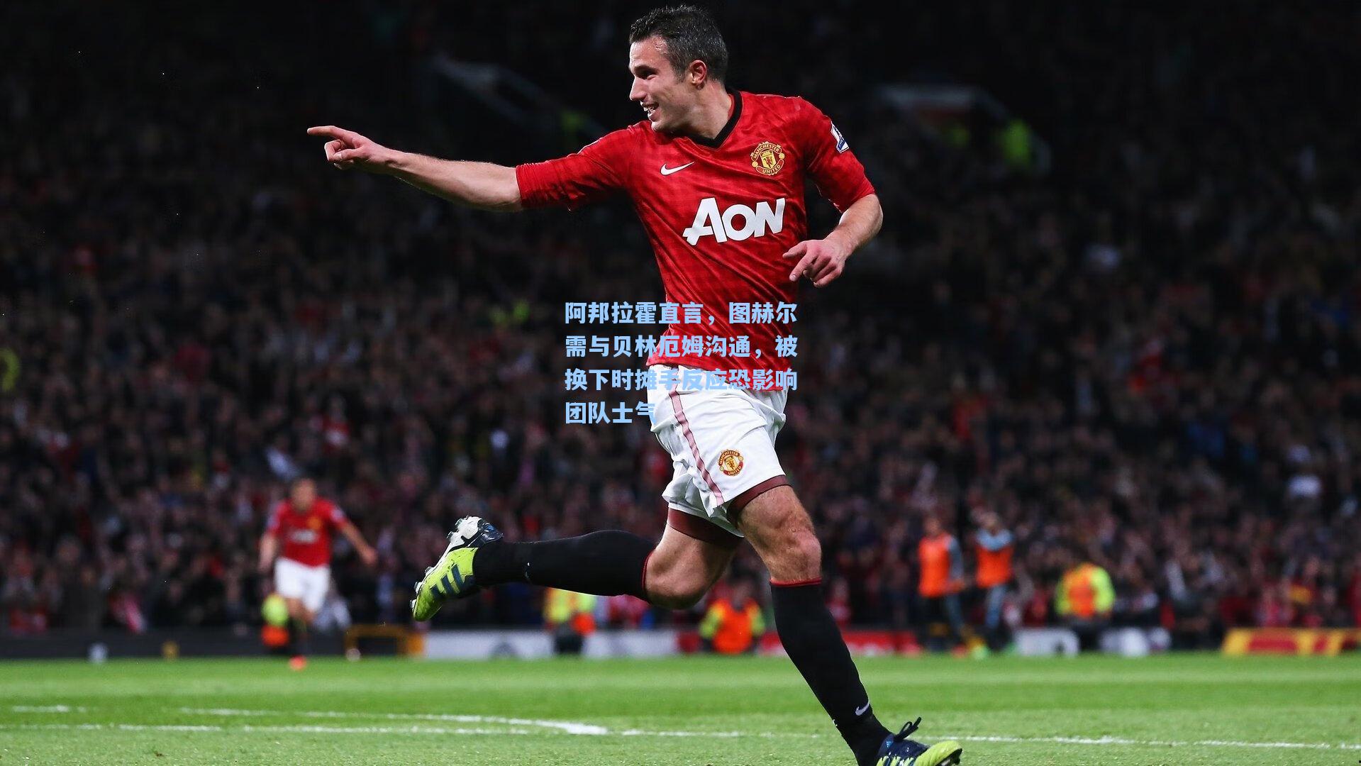阿邦拉霍直言，图赫尔需与贝林厄姆沟通，被换下时摊手反应恐影响团队士气