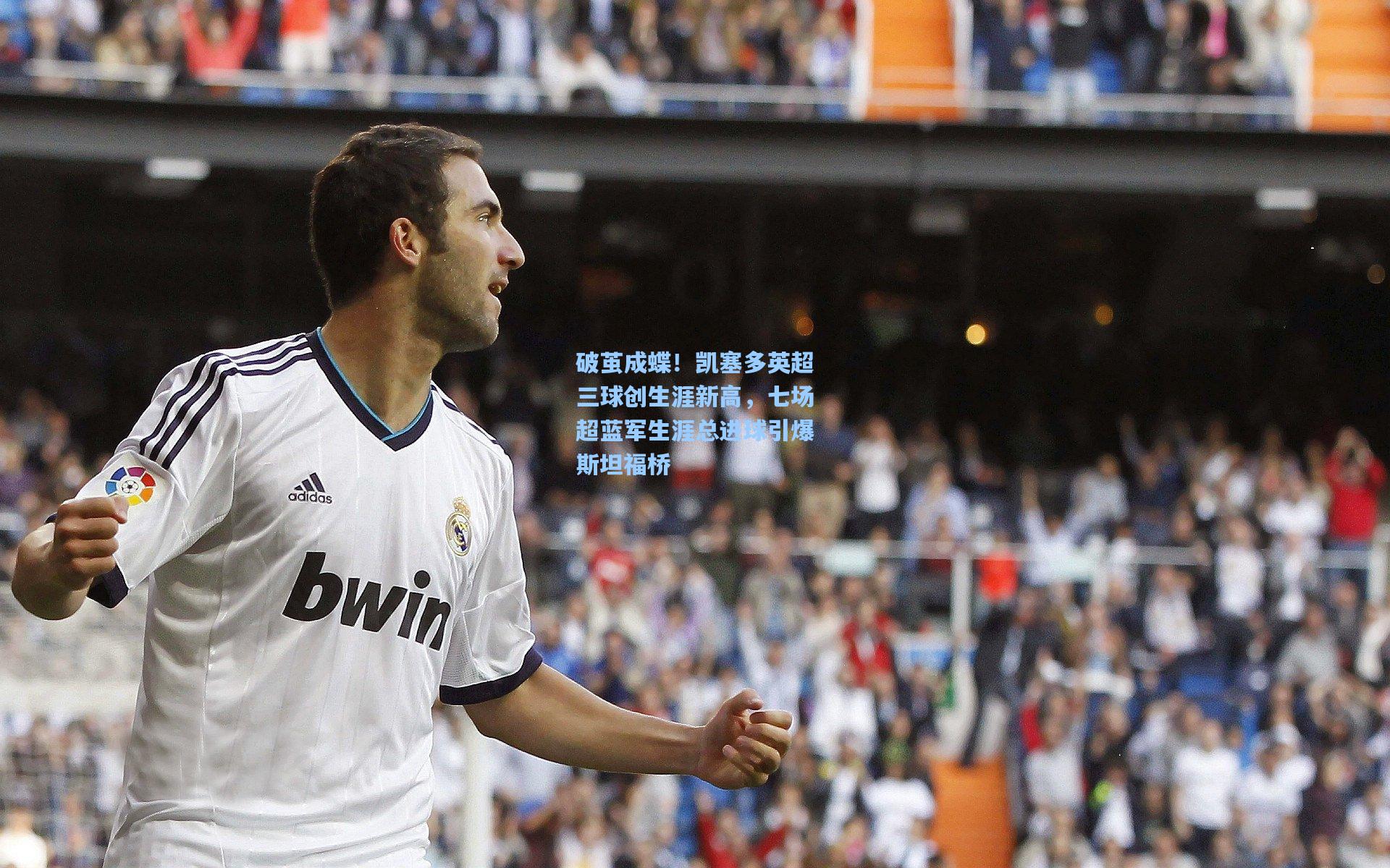 破茧成蝶!凯塞多英超三球创生涯新高,七场超蓝军生涯总进球引爆斯坦福桥