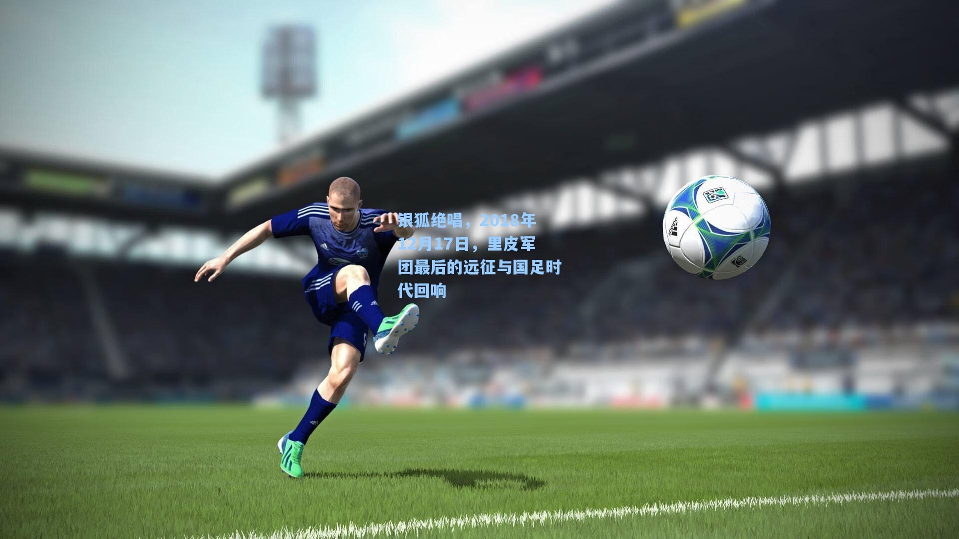 银狐绝唱，2018年12月17日，里皮军团最后的远征与国足时代回响