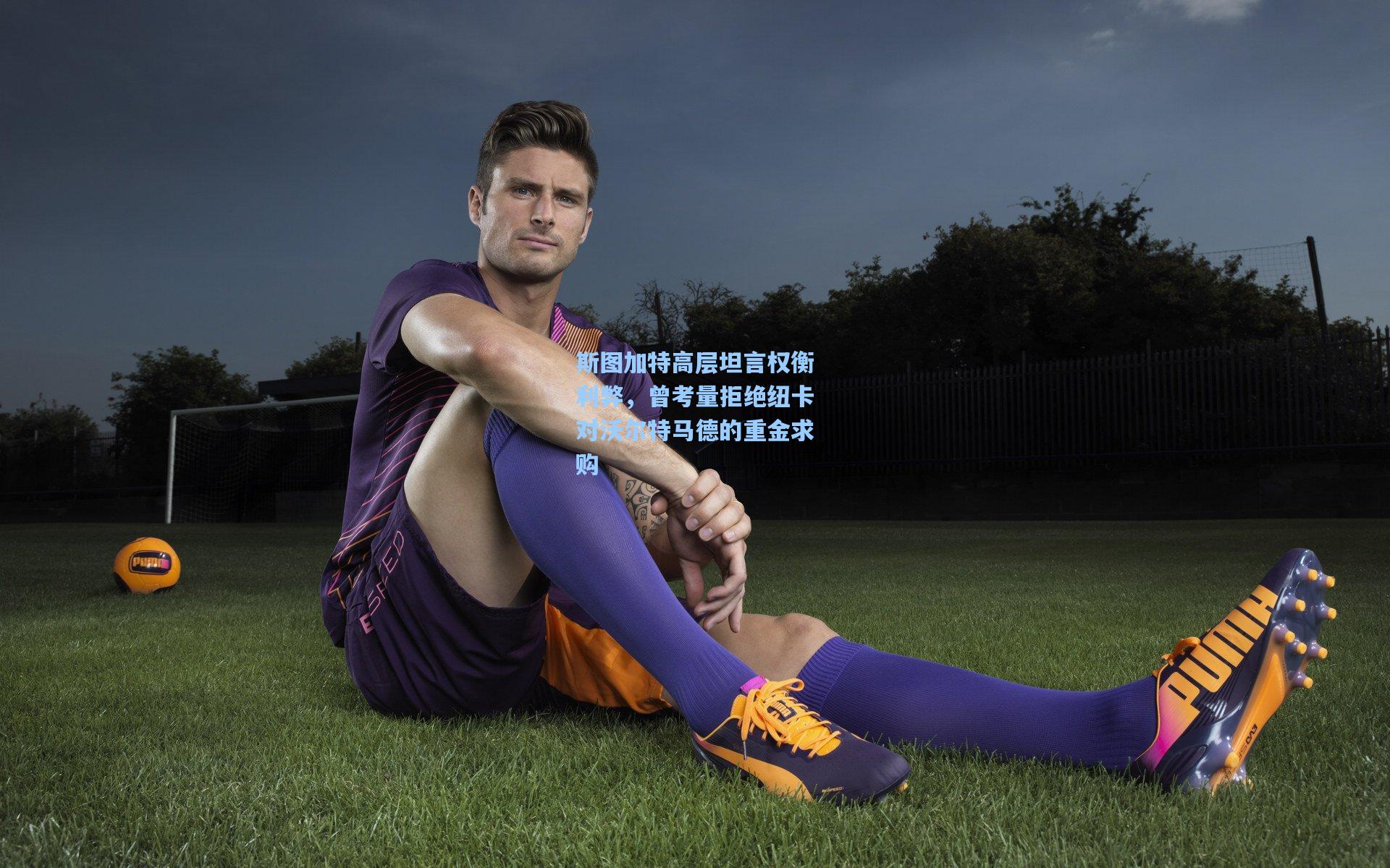 斯图加特高层坦言权衡利弊，曾考量拒绝纽卡对沃尔特马德的重金求购