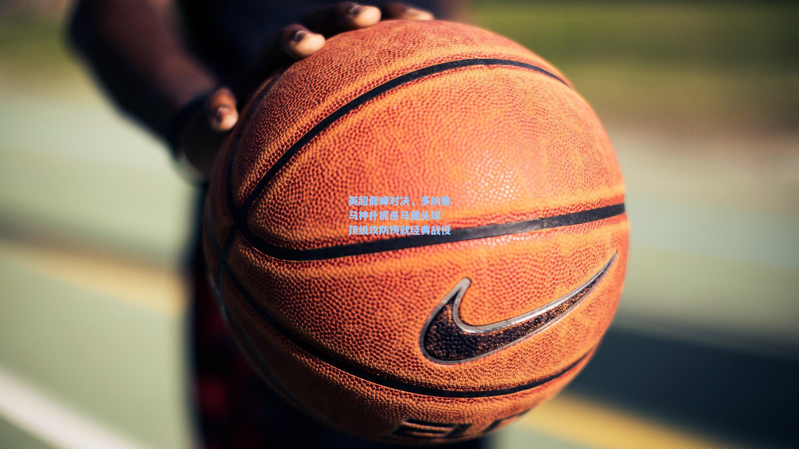 开云首页app|英超巅峰对决，多纳鲁马神扑扼杀马德头球 顶级攻防铸就经典战役