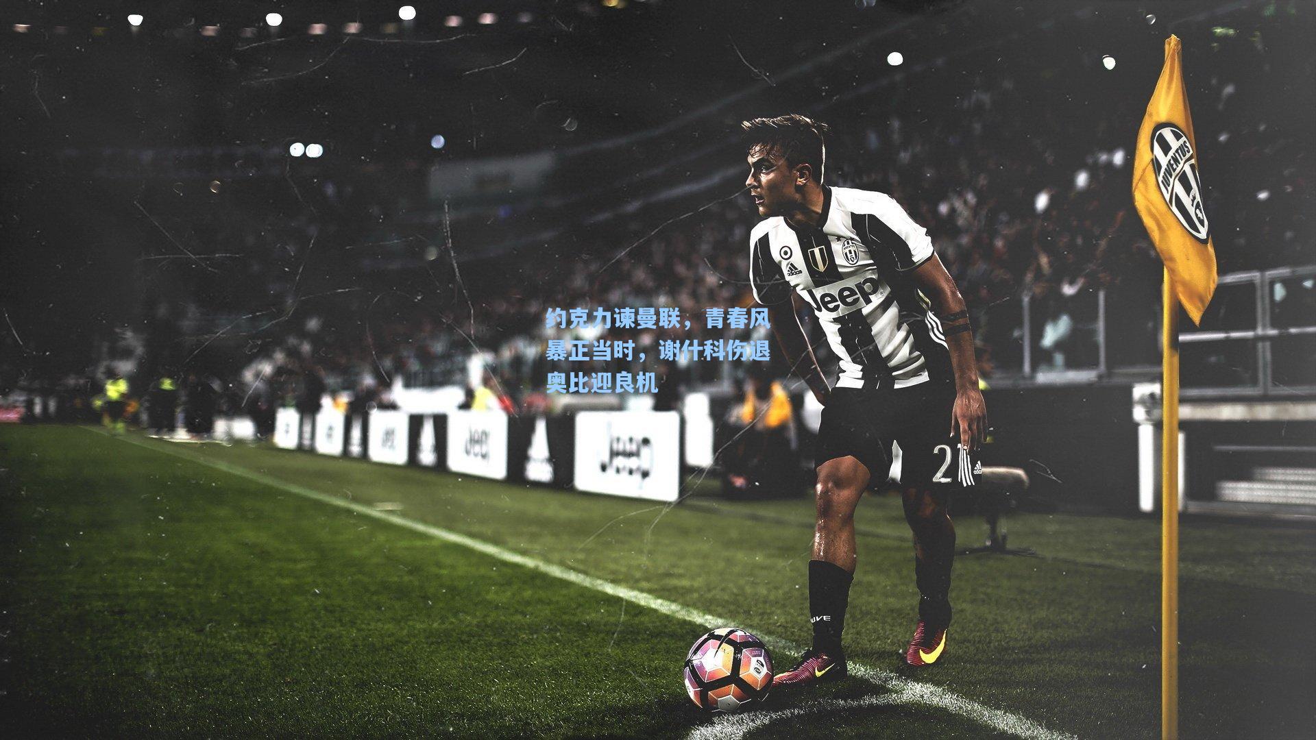 开云首页体验|约克力谏曼联，青春风暴正当时，谢什科伤退奥比迎良机