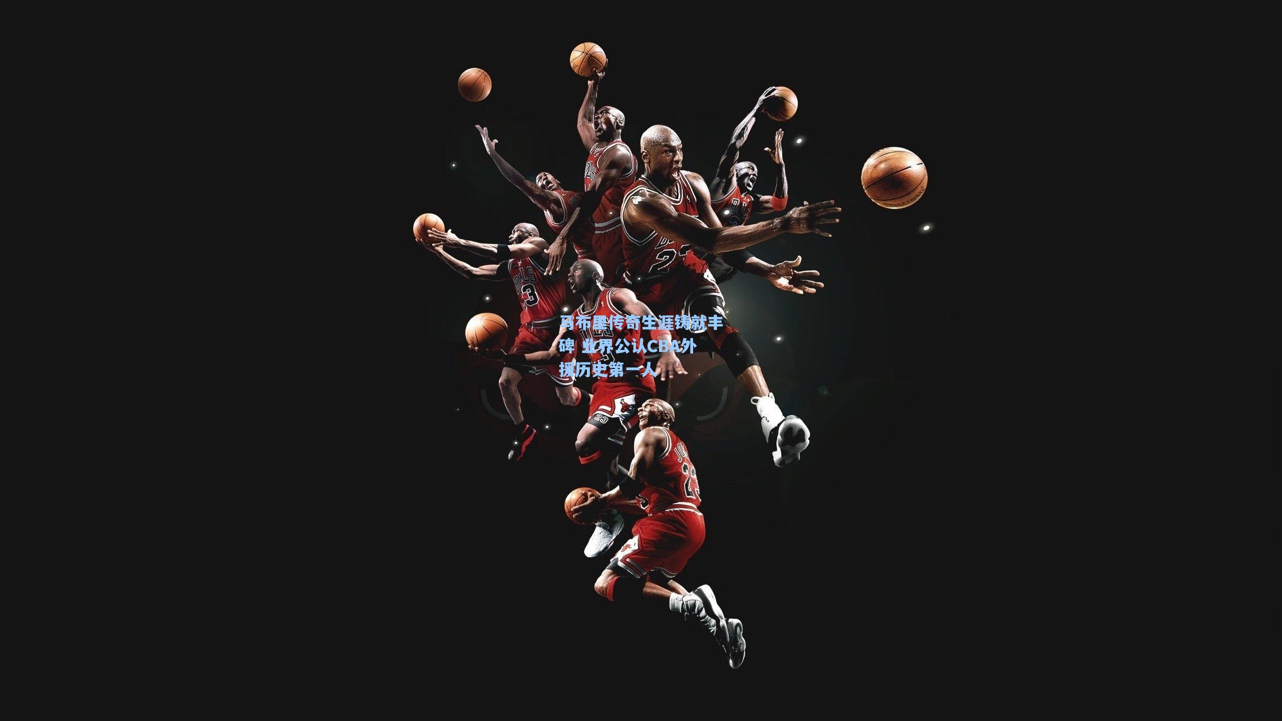 开云官网首页_马布里传奇生涯铸就丰碑 业界公认CBA外援历史第一人