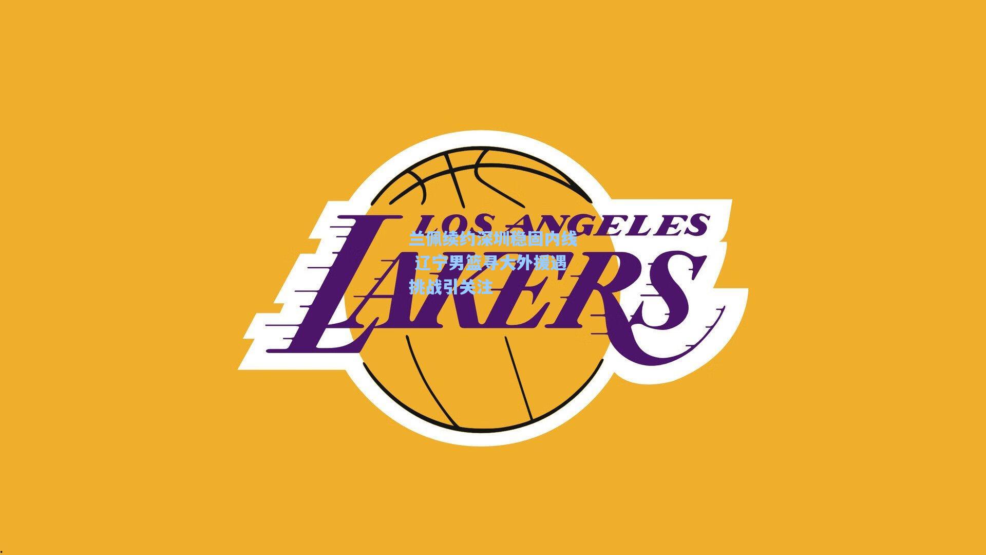 开云官网首页：兰佩续约深圳稳固内线 辽宁男篮寻大外援遇挑战引关注